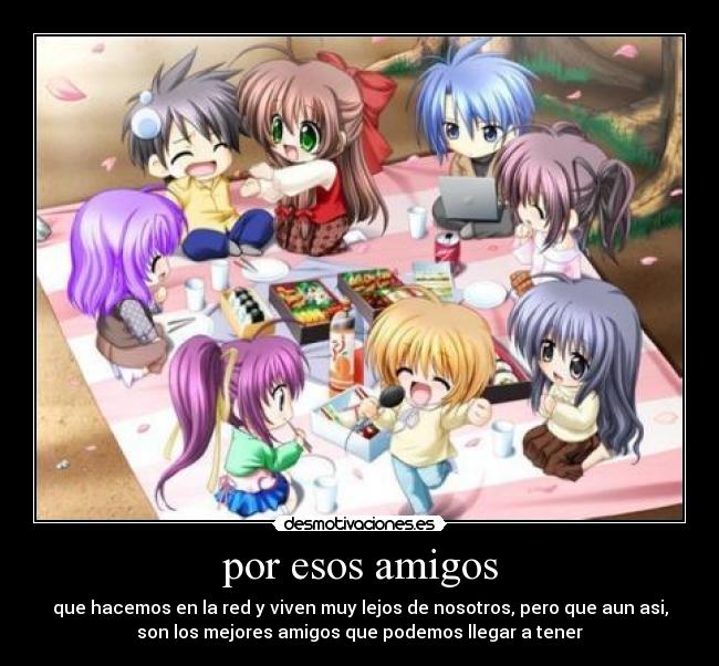 por esos amigos - que hacemos en la red y viven muy lejos de nosotros, pero que aun asi,
son los mejores amigos que podemos llegar a tener