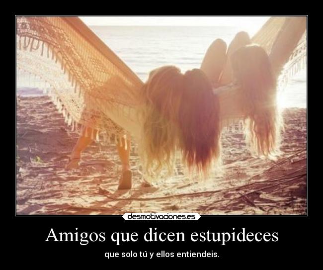 Amigos que dicen estupideces - que solo tú y ellos entiendeis.