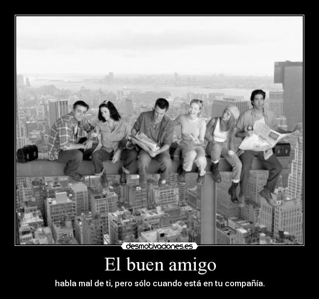 El buen amigo - habla mal de ti, pero sólo cuando está en tu compañía.