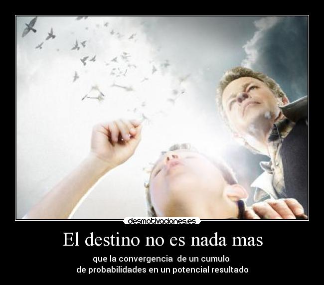 El destino no es nada mas - que la convergencia de un cumulo
de probabilidades en un potencial resultado