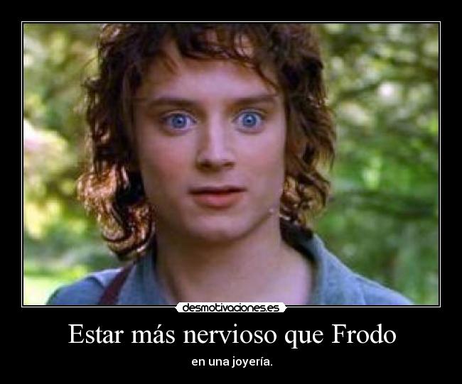 Estar más nervioso que Frodo - en una joyería.