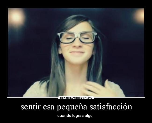 sentir esa pequeña satisfacción - cuando logras algo ..