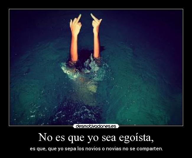 No es que yo sea egoísta, - es que, que yo sepa los novios o novias no se comparten.