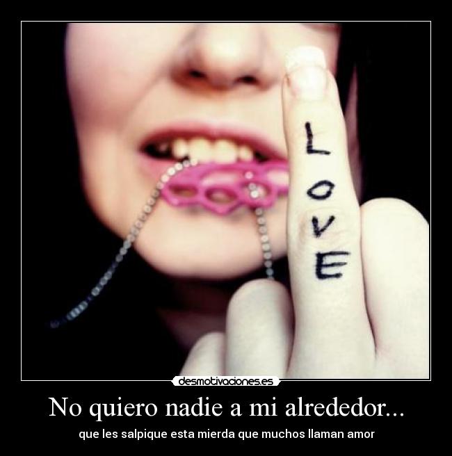 No quiero nadie a mi alrededor... - 