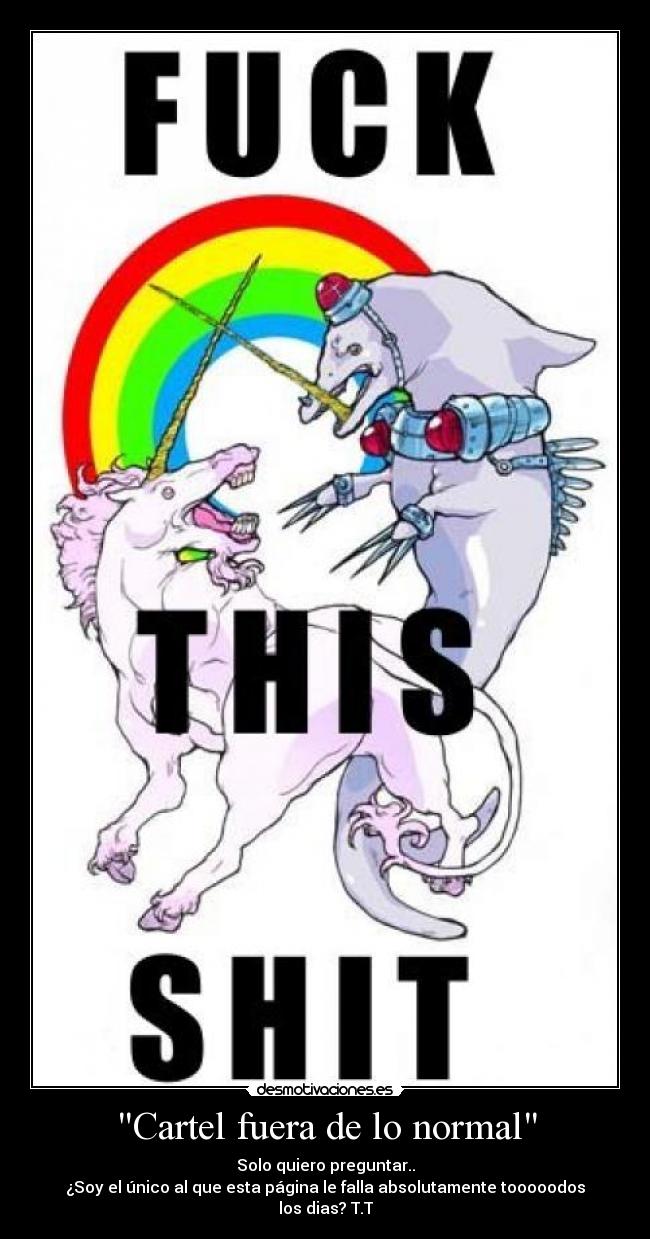 Cartel fuera de lo normal - Solo quiero preguntar..
¿Soy el único al que esta página le falla absolutamente tooooodos los dias? T.T
