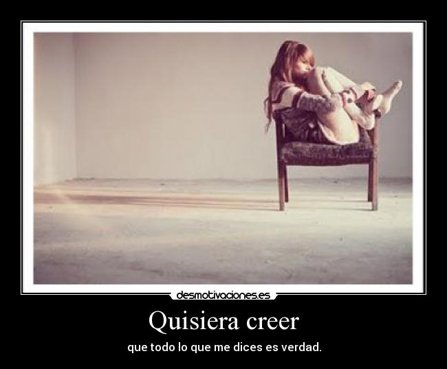 Quisiera creer - que todo lo que me dices es verdad.