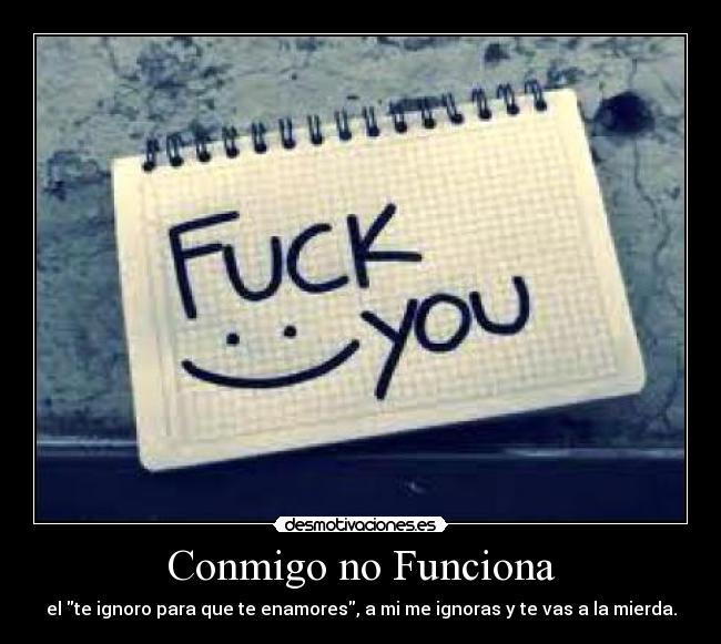 Conmigo no Funciona - el te ignoro para que te enamores, a mi me ignoras y te vas a la mierda.