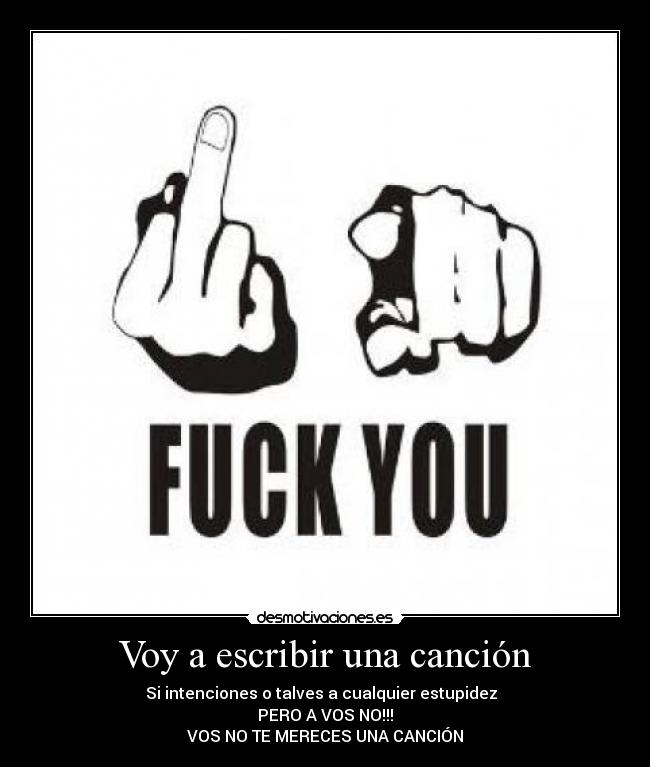 Voy a escribir una canción - Si intenciones o talves a cualquier estupidez
PERO A VOS NO!!!
VOS NO TE MERECES UNA CANCIÓN