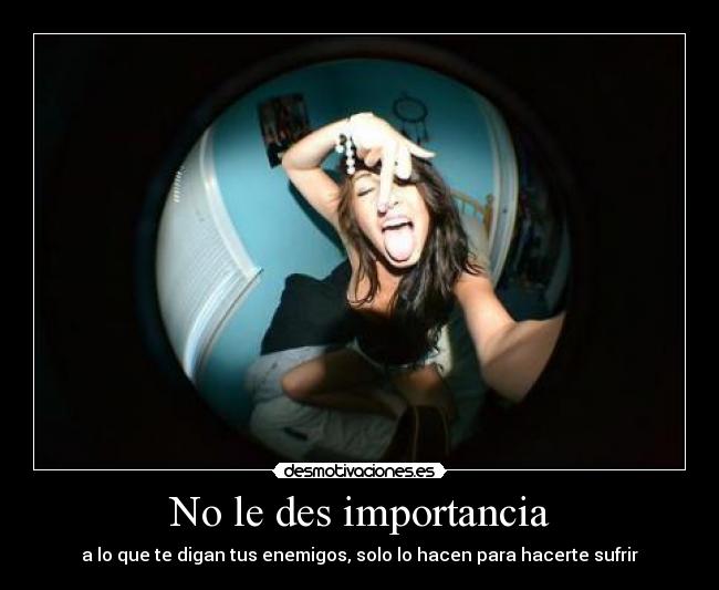 No le des importancia - a lo que te digan tus enemigos, solo lo hacen para hacerte sufrir