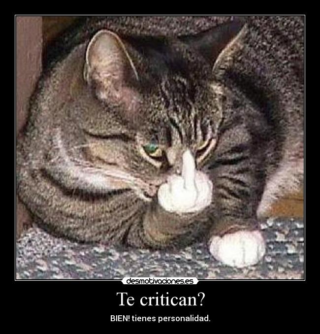Te critican? - BIEN! tienes personalidad.
