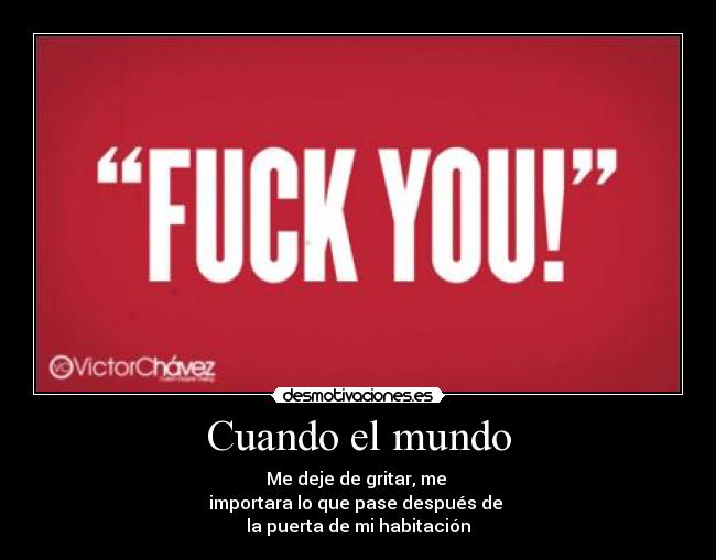 Cuando el mundo - Me deje de gritar, me
importara lo que pase después de
la puerta de mi habitación
