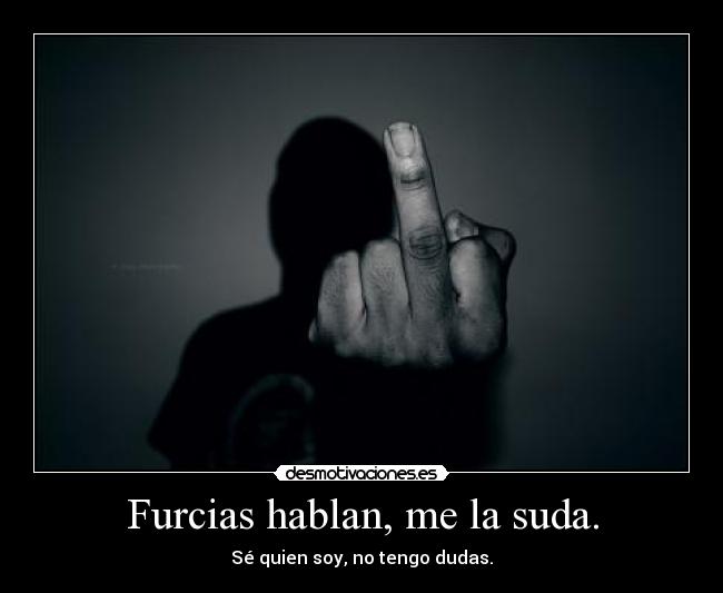 Furcias hablan, me la suda. - Sé quien soy, no tengo dudas.