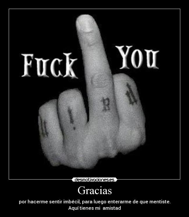 Gracias - por hacerme sentir imbécil, para luego enterarme de que mentiste.
Aquí tienes mi amistad