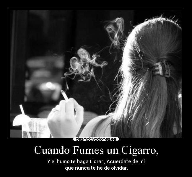 Cuando Fumes un Cigarro, - Y el humo te haga Llorar , Acuerdate de mi
que nunca te he de olvidar.