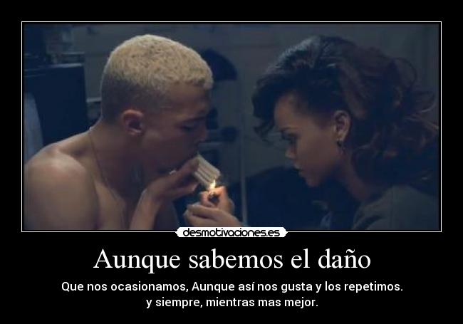 Aunque sabemos el daño - Que nos ocasionamos, Aunque así nos gusta y los repetimos.
y siempre, mientras mas mejor.