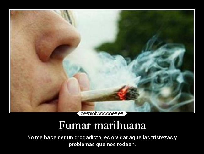 Fumar marihuana - No me hace ser un drogadicto, es olvidar aquellas tristezas y
problemas que nos rodean.