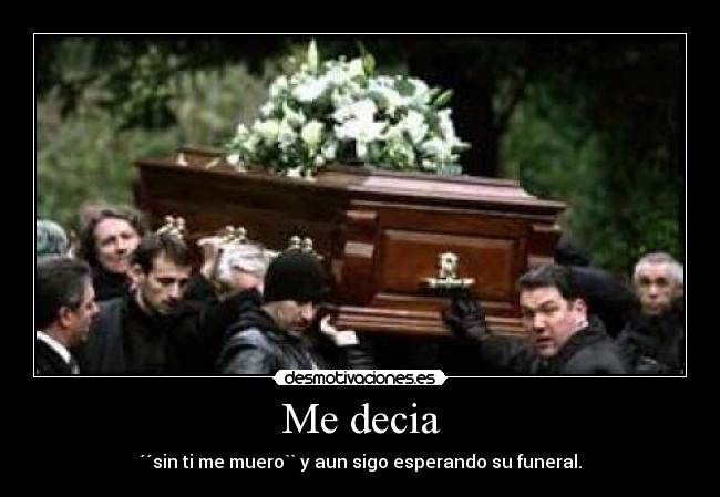 Me decia - ´´sin ti me muero`` y aun sigo esperando su funeral.