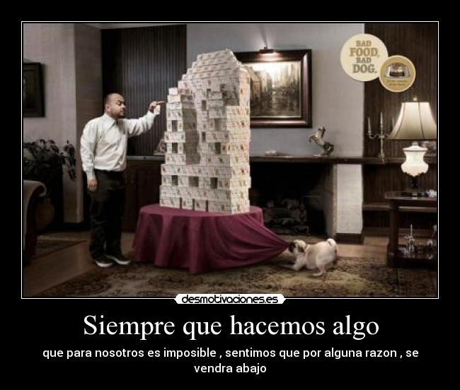 Siempre que hacemos algo - que para nosotros es imposible , sentimos que por alguna razon , se vendra abajo