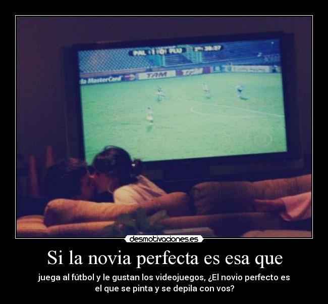 Si la novia perfecta es esa que - juega al fútbol y le gustan los videojuegos, ¿El novio perfecto es
el que se pinta y se depila con vos?