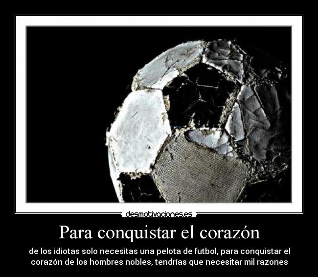 Para conquistar el corazón - de los idiotas solo necesitas una pelota de futbol, para conquistar el
corazón de los hombres nobles, tendrías que necesitar mil razones