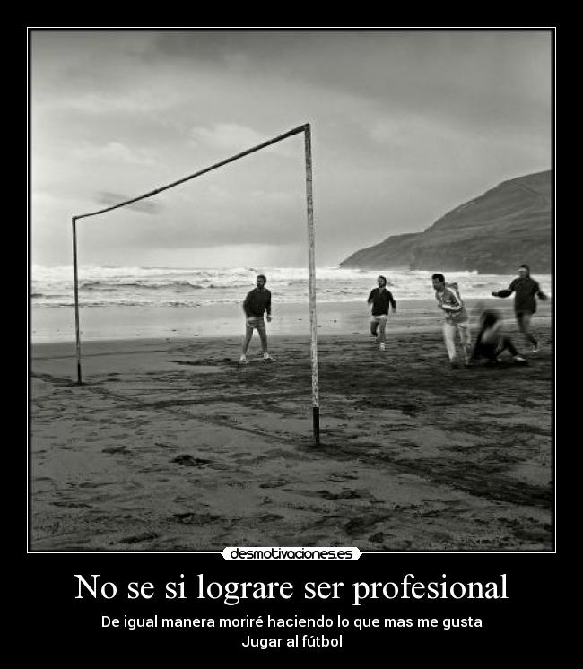 No se si lograre ser profesional - De igual manera moriré haciendo lo que mas me gusta
Jugar al fútbol