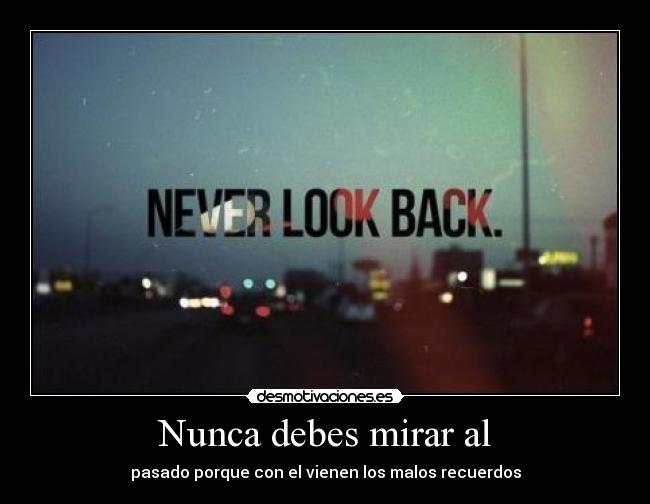 Nunca debes mirar al - pasado porque con el vienen los malos recuerdos