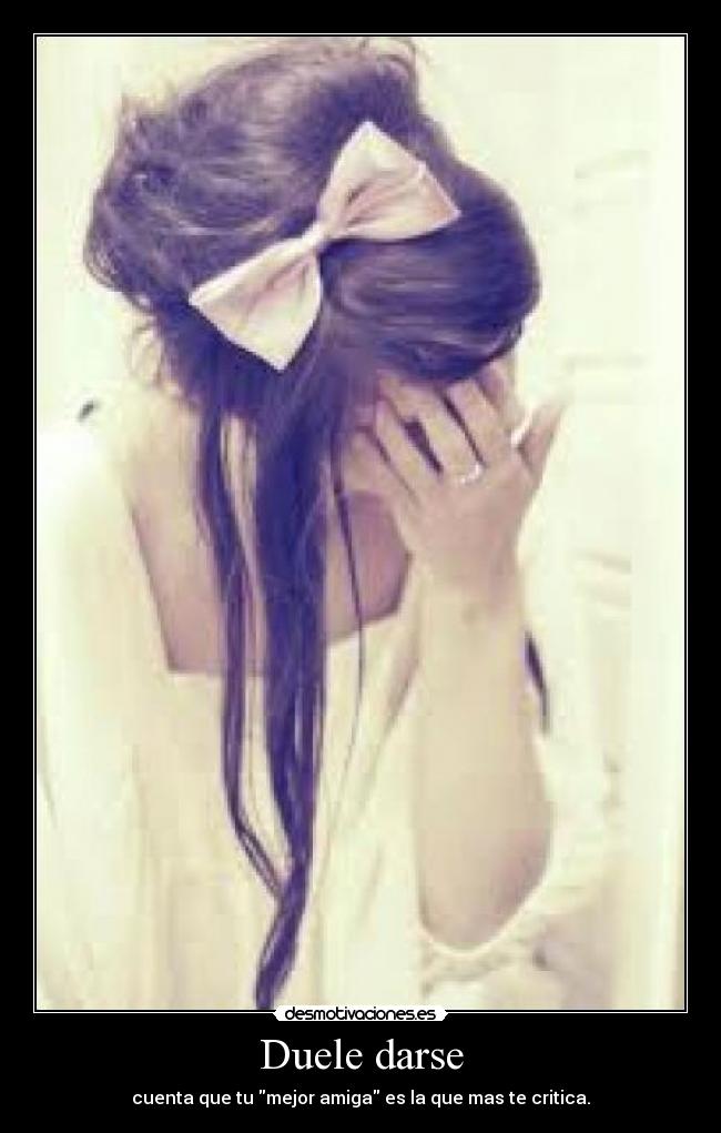 Duele darse - cuenta que tu mejor amiga es la que mas te critica.
