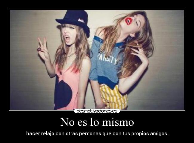 No es lo mismo - hacer relajo con otras personas que con tus propios amigos.