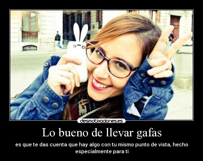 Lo bueno de llevar gafas - es que te das cuenta que hay algo con tu mismo punto de vista, hecho
especialmente para ti