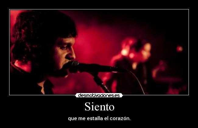 Siento - que me estalla el corazón.