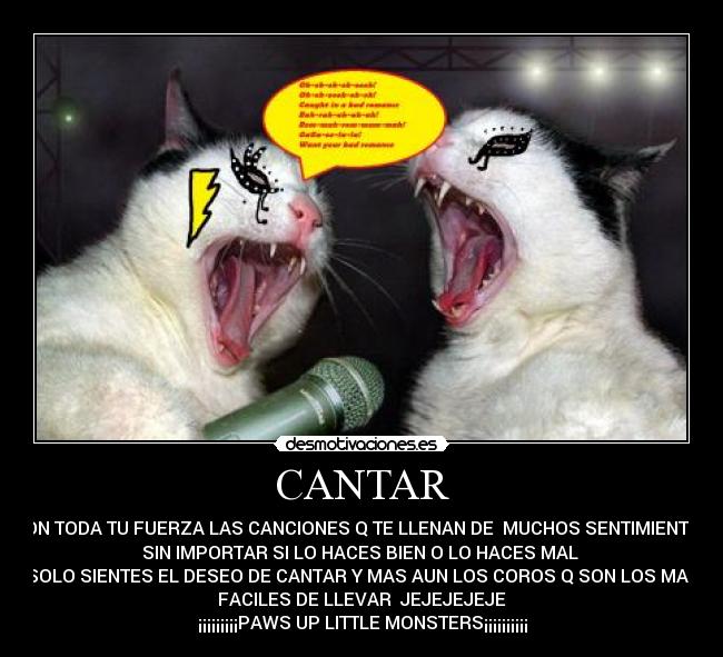 CANTAR - CON TODA TU FUERZA LAS CANCIONES Q TE LLENAN DE  MUCHOS SENTIMIENTOS
SIN IMPORTAR SI LO HACES BIEN O LO HACES MAL 
SOLO SIENTES EL DESEO DE CANTAR Y MAS AUN LOS COROS Q SON LOS MAS
FACILES DE LLEVAR  JEJEJEJEJE
¡¡¡¡¡¡¡¡¡PAWS UP LITTLE MONSTERS¡¡¡¡¡¡¡¡¡¡