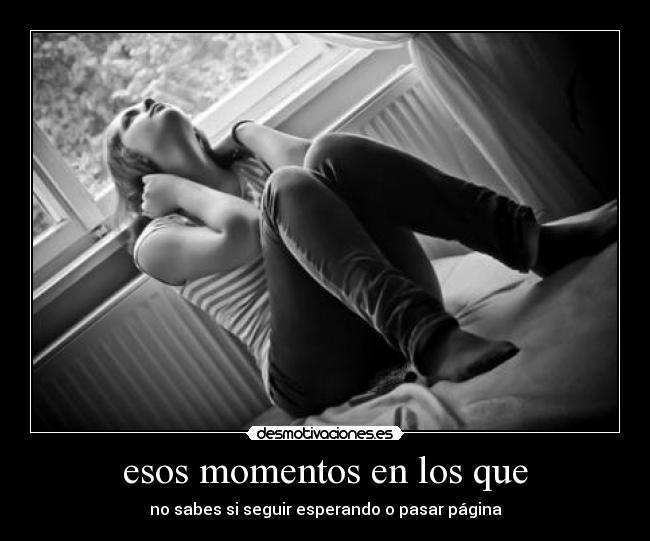 esos momentos en los que - no sabes si seguir esperando o pasar página