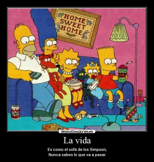 La vida - Es como el sofá de los Simpson,
Nunca sabes lo que va a pasar