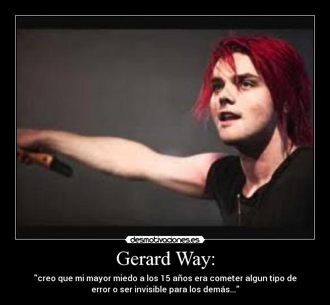 Gerard Way: - creo que mi mayor miedo a los 15 años era cometer algun tipo de
error o ser invisible para los demás...