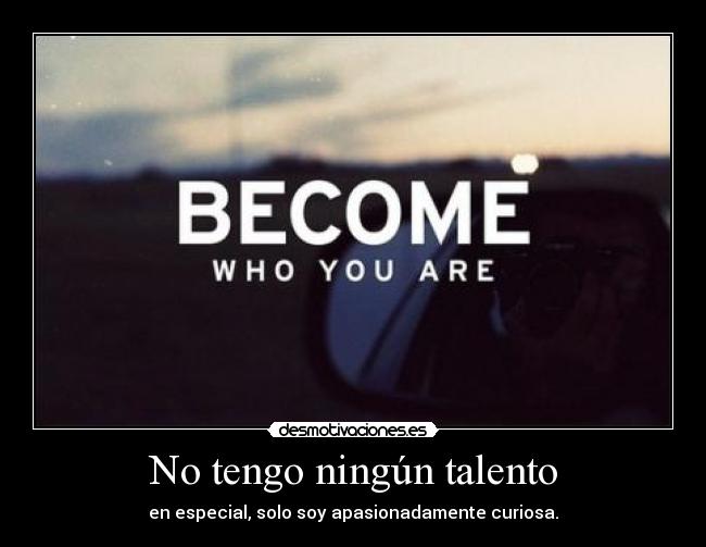 No tengo ningún talento - en especial, solo soy apasionadamente curiosa.