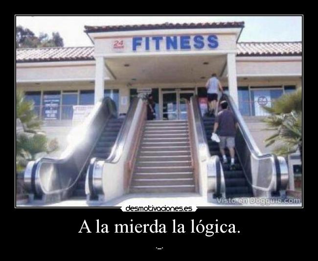 A la mierda la lógica. -