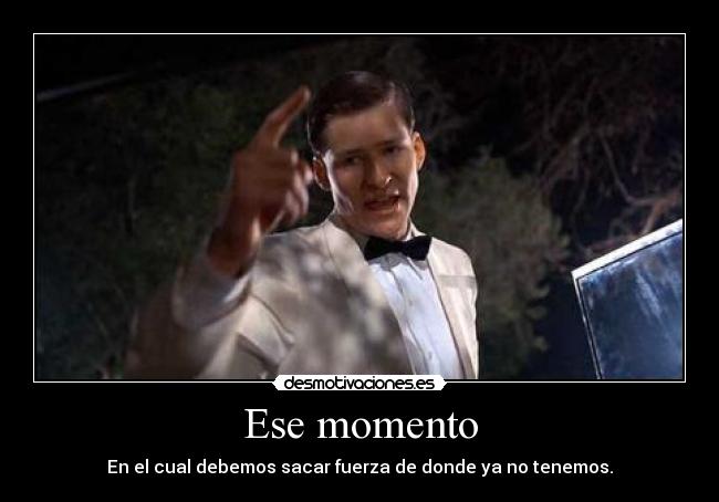 Ese momento - En el cual debemos sacar fuerza de donde ya no tenemos.