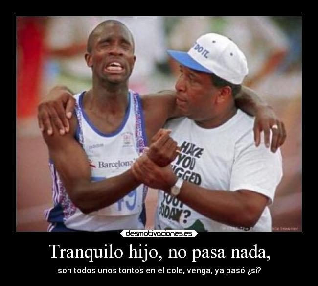 Tranquilo hijo, no pasa nada, - son todos unos tontos en el cole, venga, ya pasó ¿si?