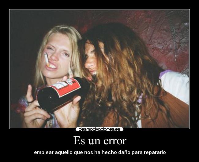 Es un error - emplear aquello que nos ha hecho daño para repararlo