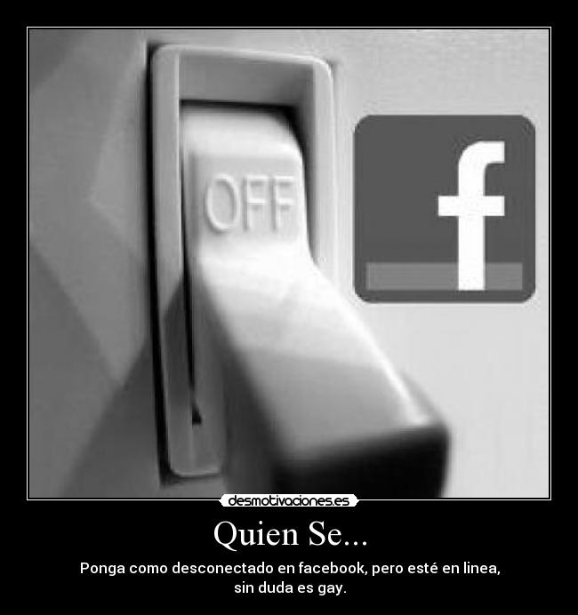 Quien Se... - Ponga como desconectado en facebook, pero esté en linea,
sin duda es gay.