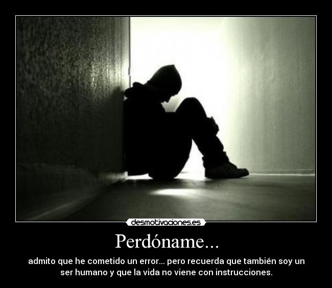 Perdóname... - admito que he cometido un error... pero recuerda que también soy un
ser humano y que la vida no viene con instrucciones.