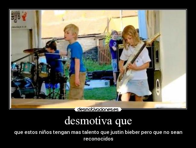 desmotiva que - que estos niños tengan mas talento que justin bieber pero que no sean reconocidos