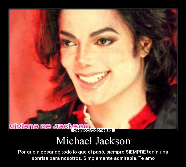 Michael Jackson - Por que a pesar de todo lo que el pasó, siempre SIEMPRE tenía una
sonrisa para nosotros. Simplemente admirable. Te amo♥