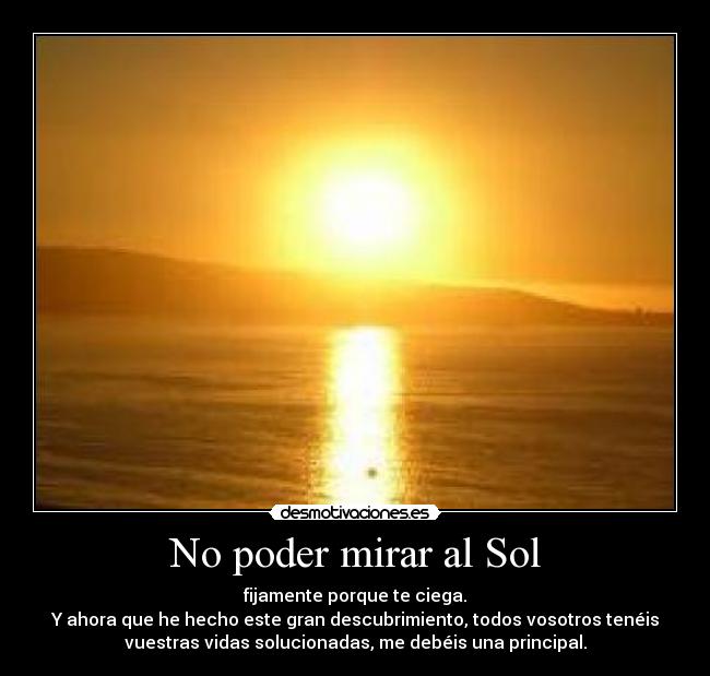 No poder mirar al Sol - fijamente porque te ciega.
Y ahora que he hecho este gran descubrimiento, todos vosotros tenéis
vuestras vidas solucionadas, me debéis una principal.