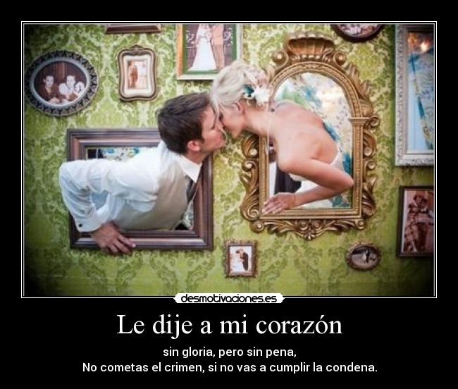 Le dije a mi corazón - sin gloria, pero sin pena,
No cometas el crimen, si no vas a cumplir la condena.