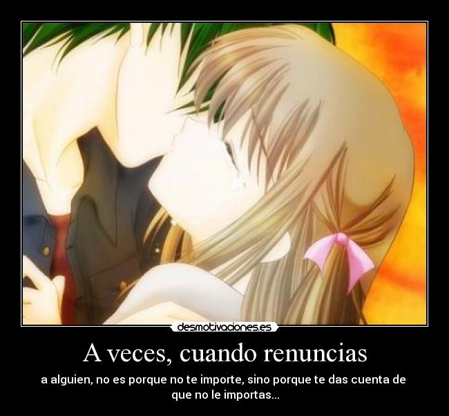 A veces, cuando renuncias - a alguien, no es porque no te importe, sino porque te das cuenta de
que no le importas...