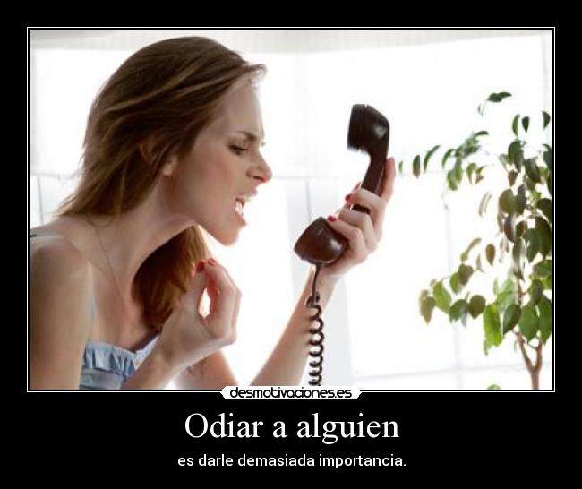 Odiar a alguien - es darle demasiada importancia.