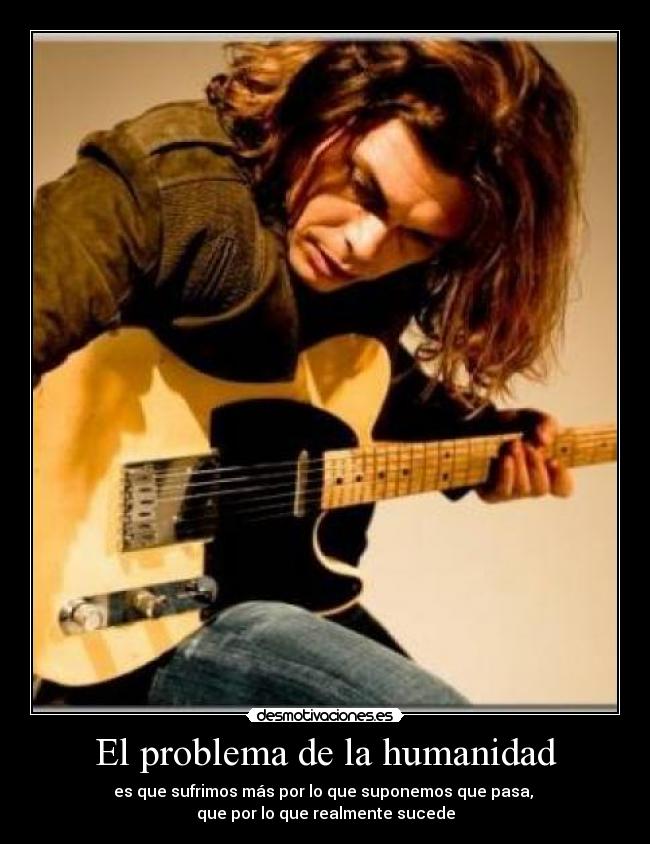 El problema de la humanidad - es que sufrimos más por lo que suponemos que pasa, 
que por lo que realmente sucede