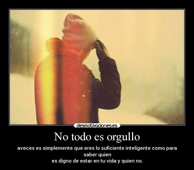 No todo es orgullo - aveces es simplemente que eres lo suficiente inteligente como para saber quien
es digno de estar en tu vida y quien no.