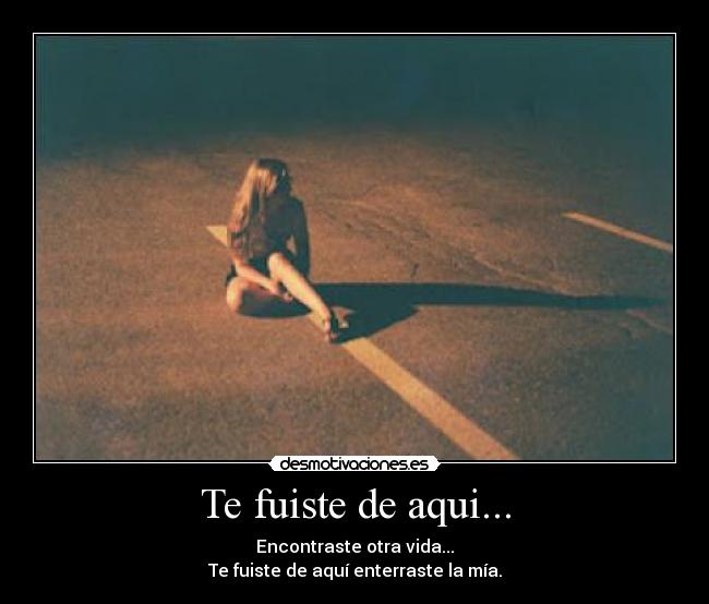 Te fuiste de aqui... - Encontraste otra vida...
Te fuiste de aquí enterraste la mía.
